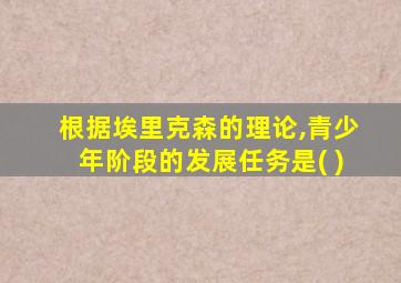根据埃里克森的理论,青少年阶段的发展任务是( )